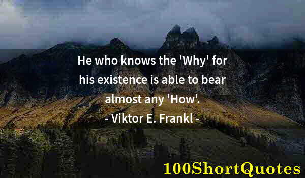 Quote by Albert Einstein: He who knows the 'Why' for his existence is able to bear almost any 'How'.