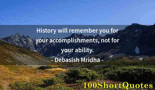 Quote by Albert Einstein: History will remember you for your accomplishments, not for your ability.