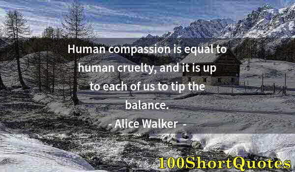 Quote by Albert Einstein: Human compassion is equal to human cruelty, and it is up to each of us to tip the balance.