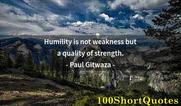 Quote by Albert Einstein: Humility is not weakness but a quality of strength.