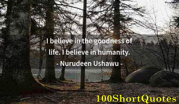 Quote by Albert Einstein: I believe in the goodness of life. I believe in humanity.