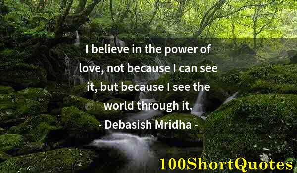 Quote by Albert Einstein: I believe in the power of love, not because I can see it, but because I see the world through it.