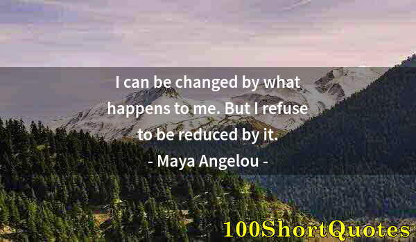 Quote by Albert Einstein: I can be changed by what happens to me. But I refuse to be reduced by it.