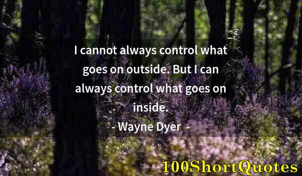 Quote by Albert Einstein: I cannot always control what goes on outside. But I can always control what goes on inside.