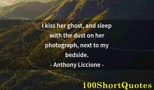 Quote by Albert Einstein: I kiss her ghost, and sleep with the dust on her photograph, next to my bedside.