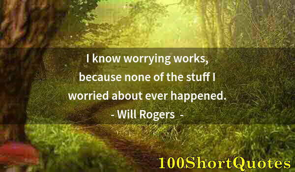 Quote by Albert Einstein: I know worrying works, because none of the stuff I worried about ever happened.