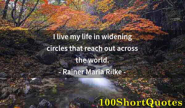 Quote by Albert Einstein: I live my life in widening circles that reach out across the world.