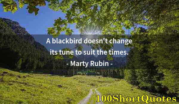 Quote by Albert Einstein: A blackbird doesn't change its tune to suit the times.