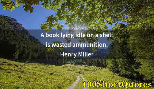 Quote by Albert Einstein: A book lying idle on a shelf is wasted ammunition.