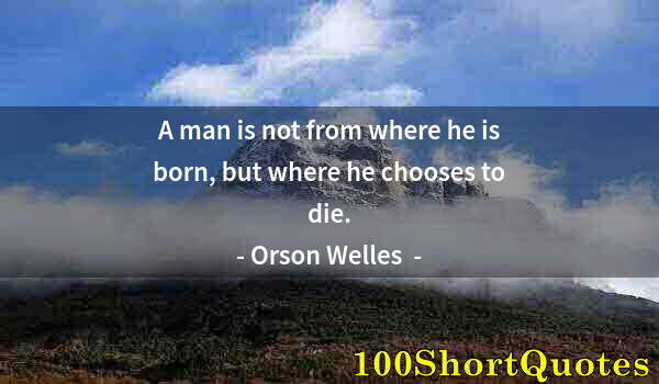 Quote by Albert Einstein: A man is not from where he is born, but where he chooses to die.