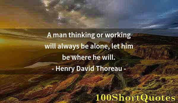 Quote by Albert Einstein: A man thinking or working will always be alone, let him be where he will.