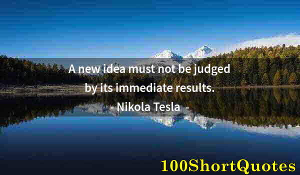 Quote by Albert Einstein: A new idea must not be judged by its immediate results.