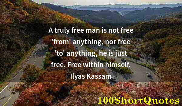 Quote by Albert Einstein: A truly free man is not free 'from' anything, nor free 'to' anything, he is just free. Free within h...