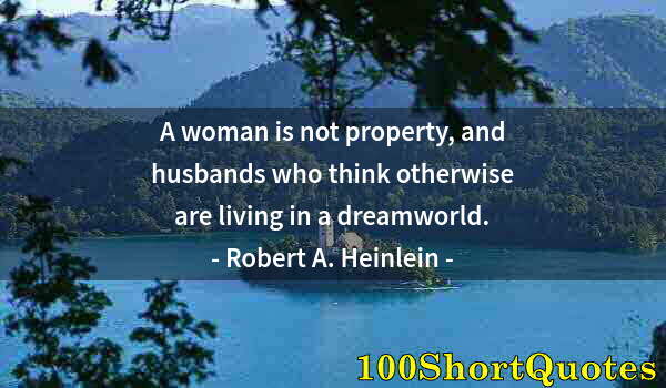 Quote by Albert Einstein: A woman is not property, and husbands who think otherwise are living in a dreamworld.