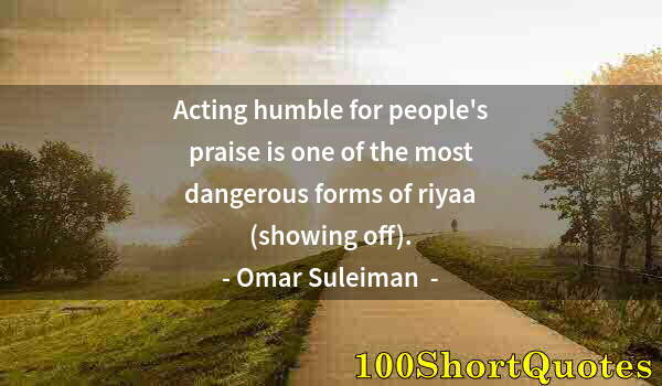 Quote by Albert Einstein: Acting humble for people's praise is one of the most dangerous forms of riyaa (showing off).