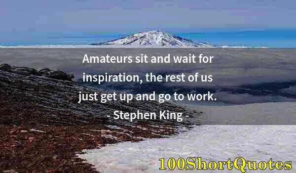 Quote by Albert Einstein: Amateurs sit and wait for inspiration, the rest of us just get up and go to work.