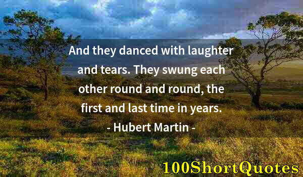 Quote by Albert Einstein: And they danced with laughter and tears. They swung each other round and round, the first and last t...