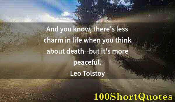 Quote by Albert Einstein: And you know, there's less charm in life when you think about death--but it's more peaceful.