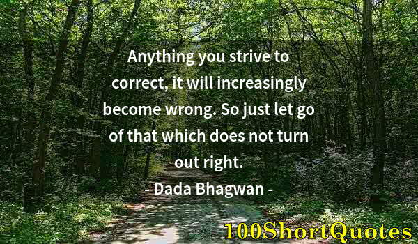 Quote by Albert Einstein: Anything you strive to correct, it will increasingly become wrong. So just let go of that which does...