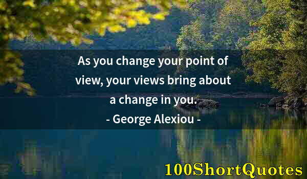 Quote by Albert Einstein: As you change your point of view, your views bring about a change in you.