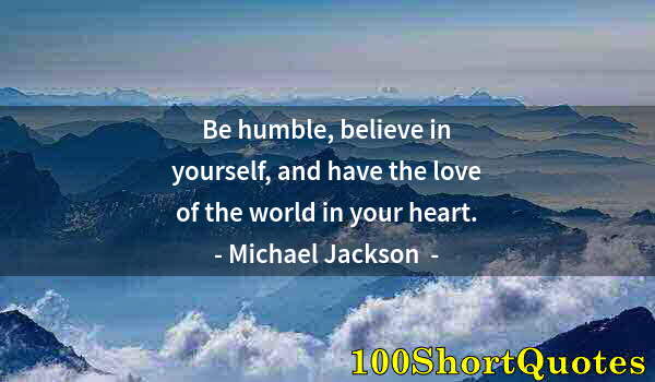 Quote by Albert Einstein: Be humble, believe in yourself, and have the love of the world in your heart.