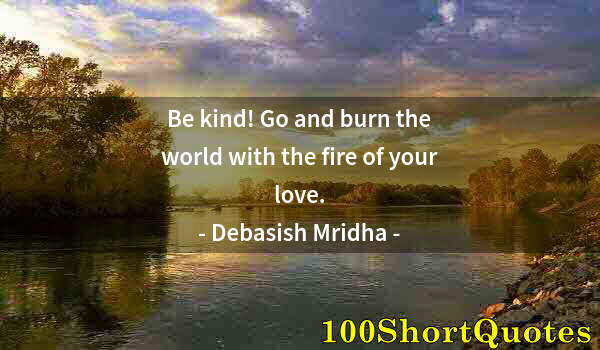 Quote by Albert Einstein: Be kind! Go and burn the world with the fire of your love.