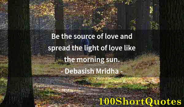 Quote by Albert Einstein: Be the source of love and spread the light of love like the morning sun.