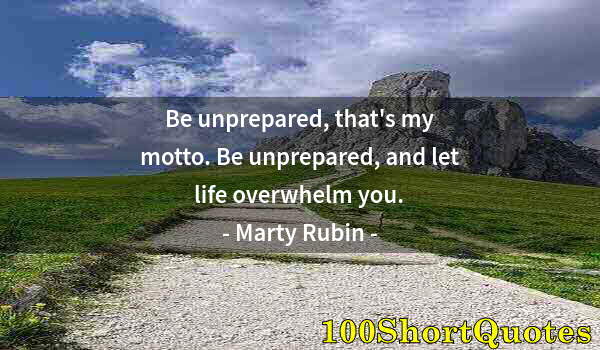 Quote by Albert Einstein: Be unprepared, that's my motto. Be unprepared, and let life overwhelm you.