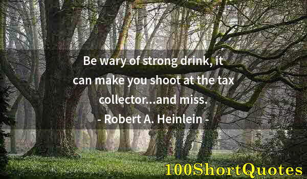 Quote by Albert Einstein: Be wary of strong drink, it can make you shoot at the tax collector...and miss.