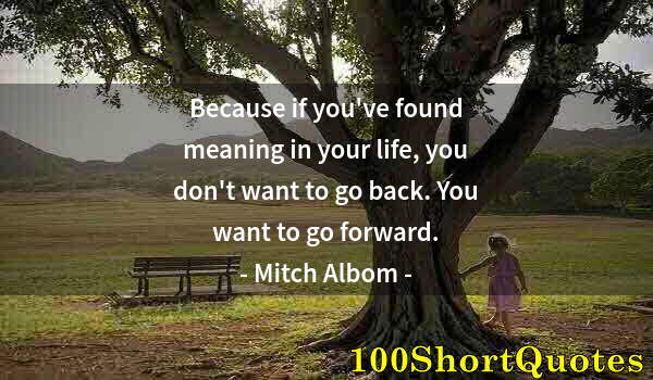 Quote by Albert Einstein: Because if you've found meaning in your life, you don't want to go back. You want to go forward.