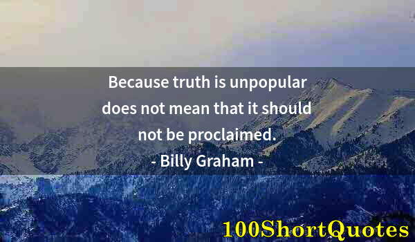 Quote by Albert Einstein: Because truth is unpopular does not mean that it should not be proclaimed.