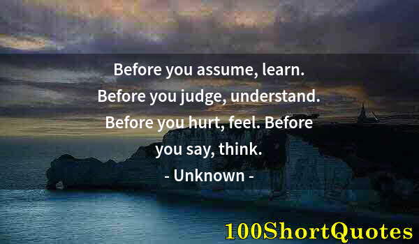 Quote by Albert Einstein: Before you assume, learn. Before you judge, understand. Before you hurt, feel. Before you say, think...