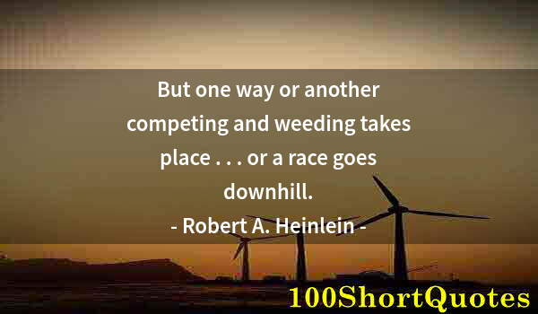 Quote by Albert Einstein: But one way or another competing and weeding takes place . . . or a race goes downhill.