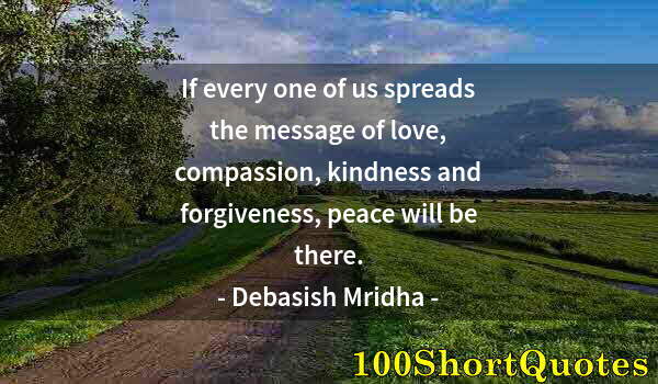 Quote by Albert Einstein: If every one of us spreads the message of love, compassion, kindness and forgiveness, peace will be ...