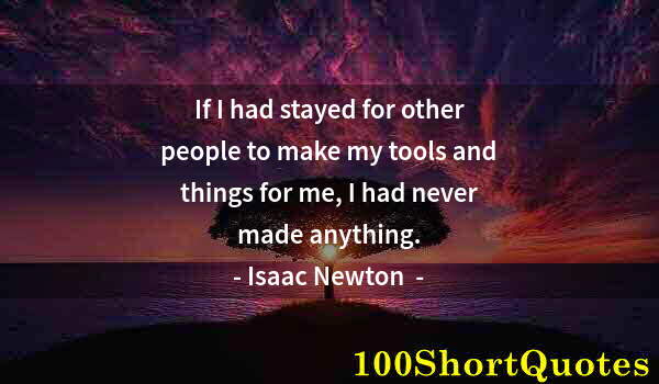 Quote by Albert Einstein: If I had stayed for other people to make my tools and things for me, I had never made anything.