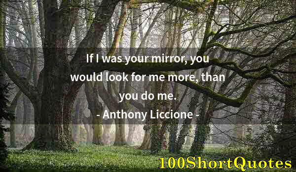 Quote by Albert Einstein: If I was your mirror, you would look for me more, than you do me.