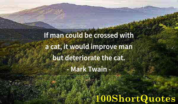 Quote by Albert Einstein: If man could be crossed with a cat, it would improve man but deteriorate the cat.