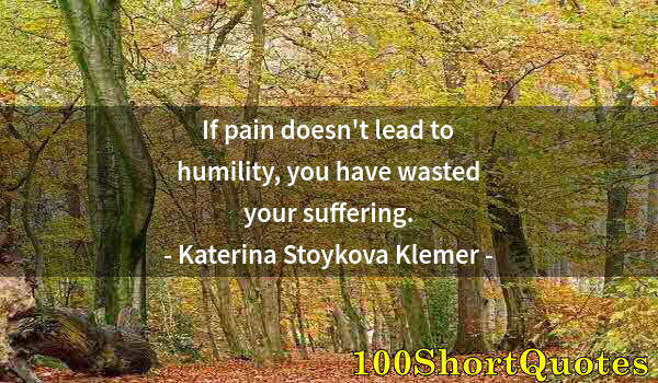 Quote by Albert Einstein: If pain doesn't lead to humility, you have wasted your suffering.