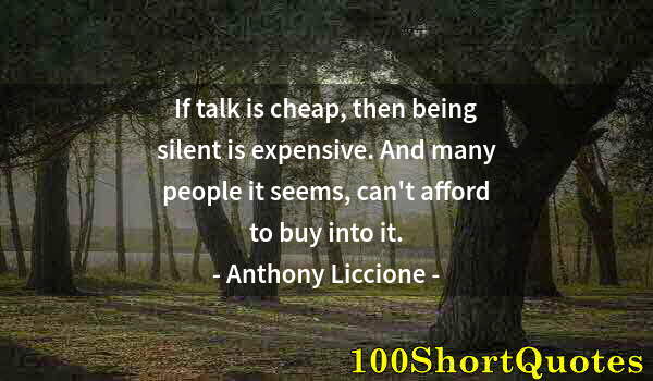 Quote by Albert Einstein: If talk is cheap, then being silent is expensive. And many people it seems, can't afford to buy into...