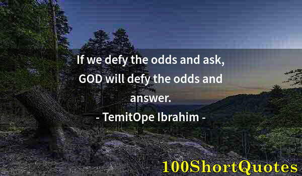 Quote by Albert Einstein: If we defy the odds and ask, GOD will defy the odds and answer.