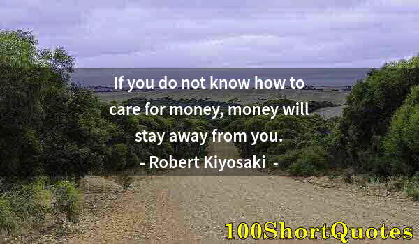 Quote by Albert Einstein: If you do not know how to care for money, money will stay away from you.