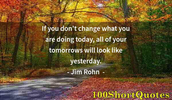 Quote by Albert Einstein: If you don't change what you are doing today, all of your tomorrows will look like yesterday.