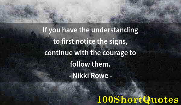 Quote by Albert Einstein: If you have the understanding to first notice the signs, continue with the courage to follow them.