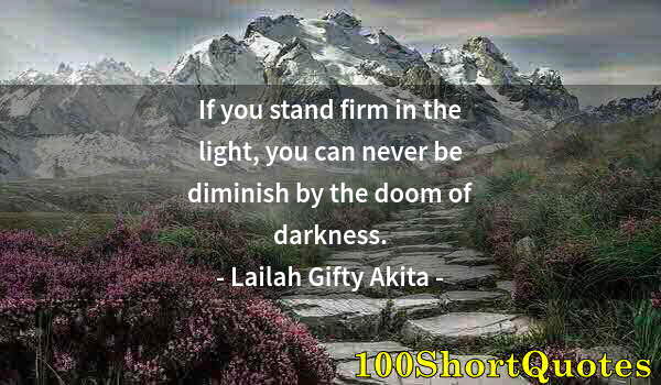 Quote by Albert Einstein: If you stand firm in the light, you can never be diminish by the doom of darkness.