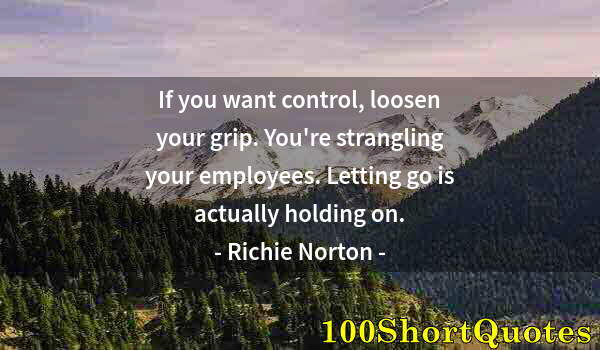 Quote by Albert Einstein: If you want control, loosen your grip. You're strangling your employees. Letting go is actually hold...