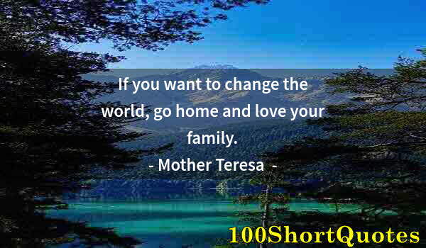 Quote by Albert Einstein: If you want to change the world, go home and love your family.