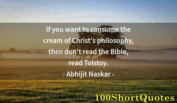 Quote by Albert Einstein: If you want to consume the cream of Christ's philosophy, then don't read the Bible, read Tolstoy.