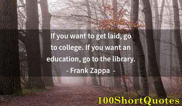 Quote by Albert Einstein: If you want to get laid, go to college. If you want an education, go to the library.