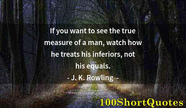 Quote by Albert Einstein: If you want to see the true measure of a man, watch how he treats his inferiors, not his equals.