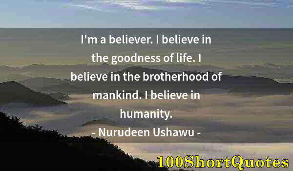 Quote by Albert Einstein: I'm a believer. I believe in the goodness of life. I believe in the brotherhood of mankind. I believ...